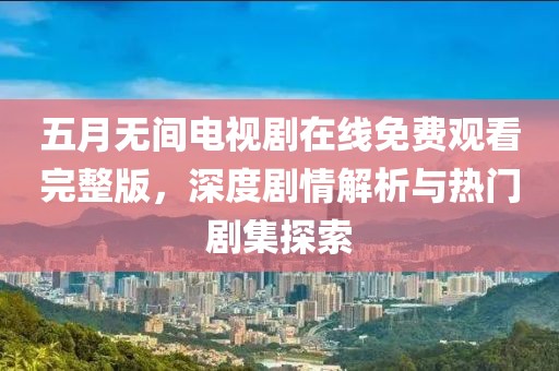 五月无间电视剧在线免费观看完整版，深度剧情解析与热门剧集探索