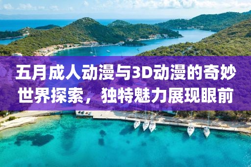 五月成人动漫与3D动漫的奇妙世界探索，独特魅力展现眼前