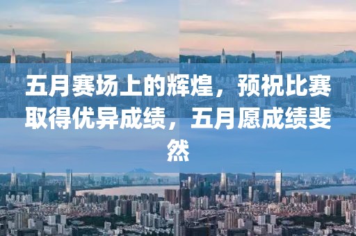 五月赛场上的辉煌，预祝比赛取得优异成绩，五月愿成绩斐然