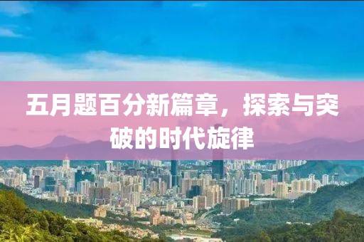 五月题百分新篇章，探索与突破的时代旋律