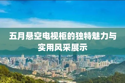 五月悬空电视柜的独特魅力与实用风采展示