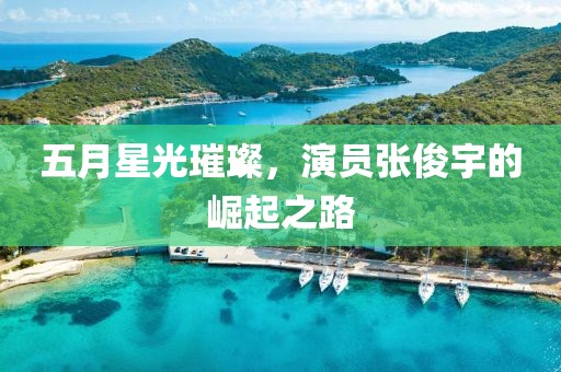 五月星光璀璨，演员张俊宇的崛起之路