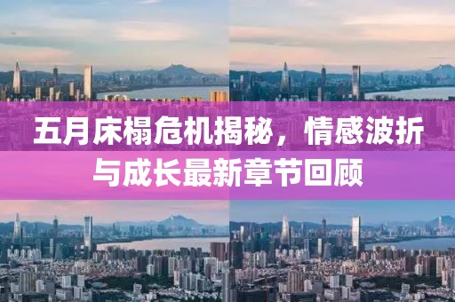 五月床榻危机揭秘，情感波折与成长最新章节回顾
