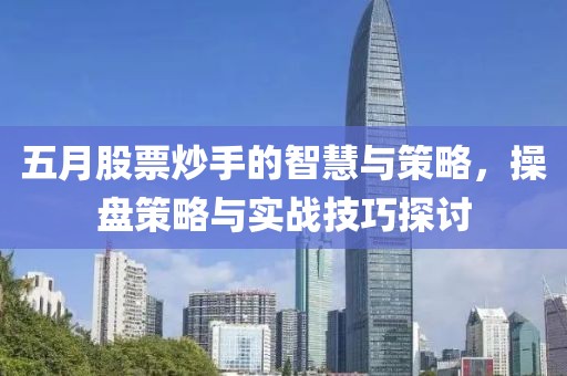 五月股票炒手的智慧与策略，操盘策略与实战技巧探讨