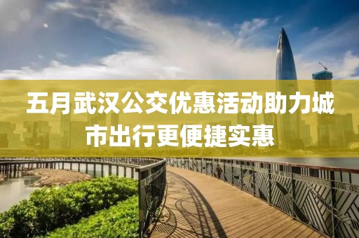 五月武汉公交优惠活动助力城市出行更便捷实惠