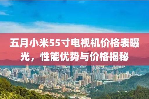 五月小米55寸电视机价格表曝光，性能优势与价格揭秘