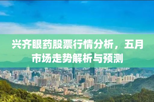 兴齐眼药股票行情分析，五月市场走势解析与预测