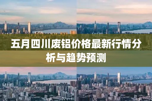 五月四川废铝价格最新行情分析与趋势预测