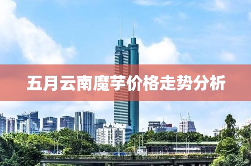 五月云南魔芋价格走势分析
