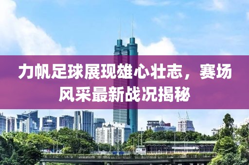力帆足球展现雄心壮志，赛场风采最新战况揭秘