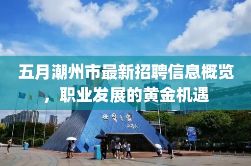 五月潮州市最新招聘信息概览，职业发展的黄金机遇