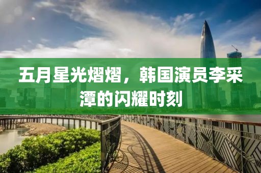 五月星光熠熠，韩国演员李采潭的闪耀时刻