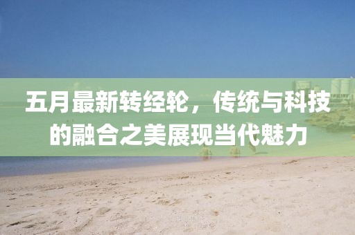 五月最新转经轮，传统与科技的融合之美展现当代魅力