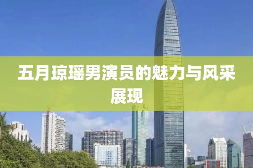 五月琼瑶男演员的魅力与风采展现