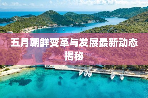 五月朝鲜变革与发展最新动态揭秘