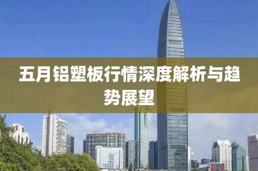 五月铝塑板行情深度解析与趋势展望
