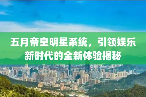 五月帝皇明星系统，引领娱乐新时代的全新体验揭秘