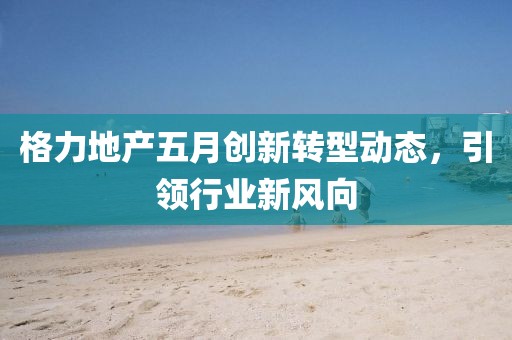 格力地产五月创新转型动态，引领行业新风向