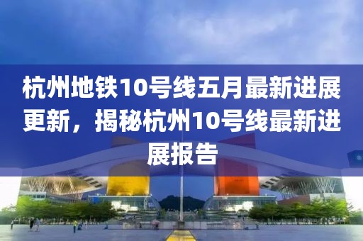 杭州地铁10号线五月最新进展更新，揭秘杭州10号线最新进展报告