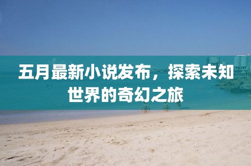 五月最新小说发布，探索未知世界的奇幻之旅