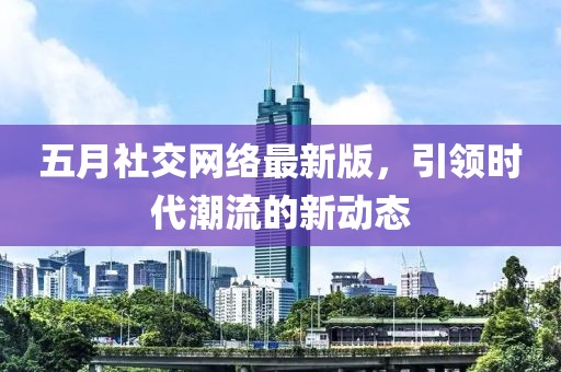 五月社交网络最新版，引领时代潮流的新动态
