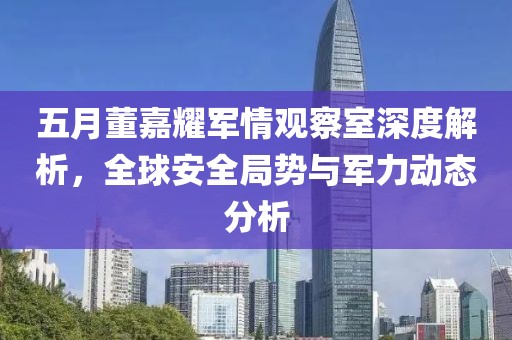 五月董嘉耀军情观察室深度解析，全球安全局势与军力动态分析