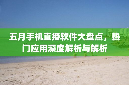 五月手机直播软件大盘点，热门应用深度解析与解析