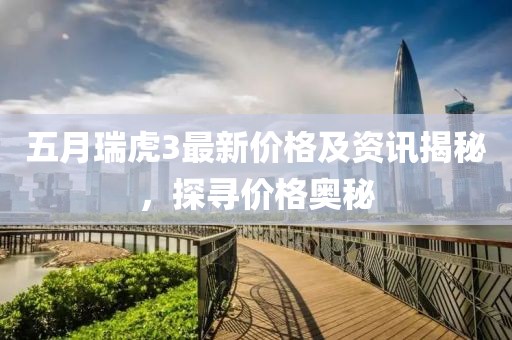 五月瑞虎3最新价格及资讯揭秘，探寻价格奥秘