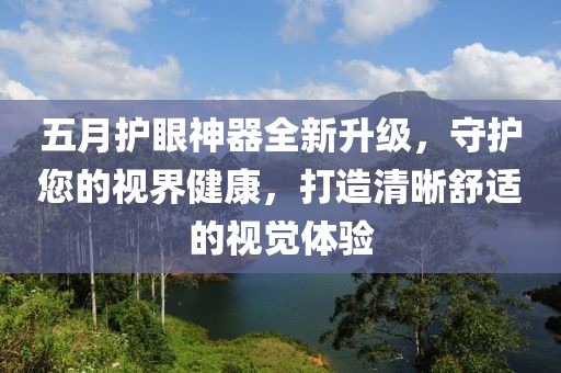 五月护眼神器全新升级，守护您的视界健康，打造清晰舒适的视觉体验