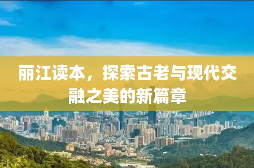丽江读本，探索古老与现代交融之美的新篇章