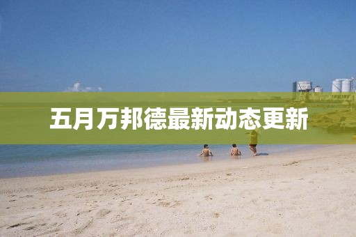 五月万邦德最新动态更新