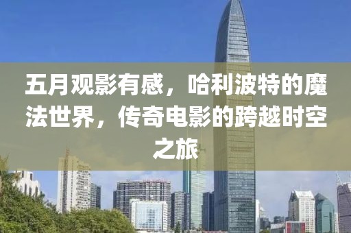 五月观影有感，哈利波特的魔法世界，传奇电影的跨越时空之旅
