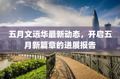 五月文远华最新动态，开启五月新篇章的进展报告
