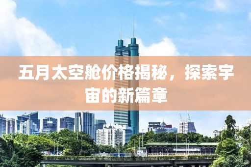 五月太空舱价格揭秘，探索宇宙的新篇章