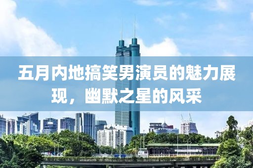 五月内地搞笑男演员的魅力展现，幽默之星的风采