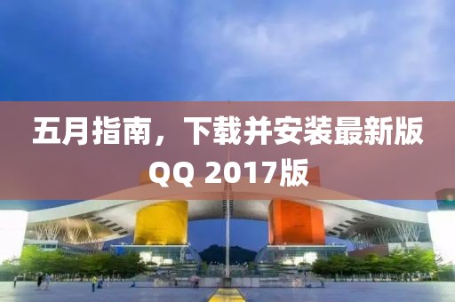 五月指南，下载并安装最新版QQ 2017版