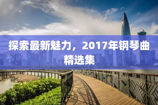 探索最新魅力，2017年钢琴曲精选集