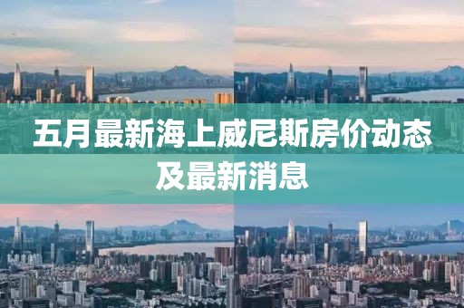 五月最新海上威尼斯房价动态及最新消息