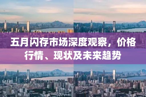 五月闪存市场深度观察，价格行情、现状及未来趋势