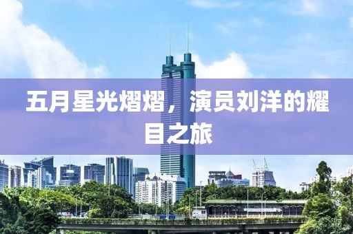 五月星光熠熠，演员刘洋的耀目之旅