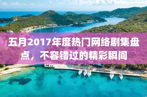 五月2017年度热门网络剧集盘点，不容错过的精彩瞬间