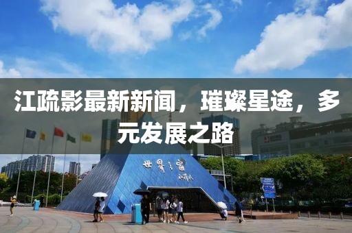 江疏影最新新闻，璀璨星途，多元发展之路