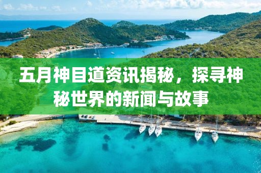 五月神目道资讯揭秘，探寻神秘世界的新闻与故事