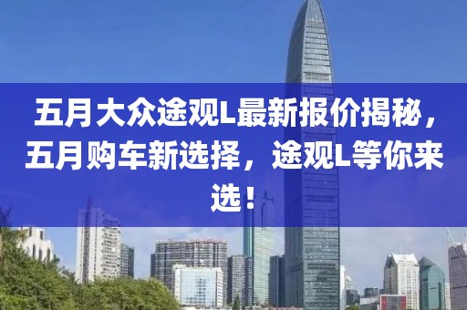 五月大众途观L最新报价揭秘，五月购车新选择，途观L等你来选！