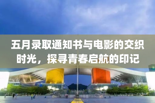五月录取通知书与电影的交织时光，探寻青春启航的印记