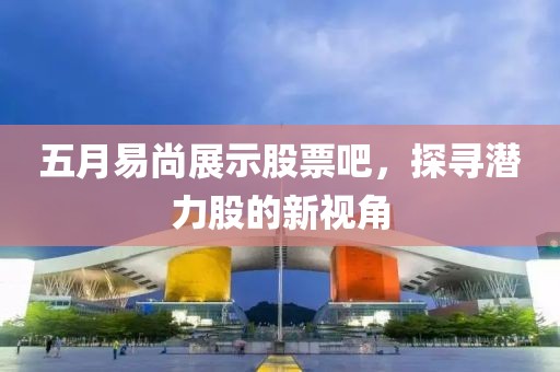 五月易尚展示股票吧，探寻潜力股的新视角