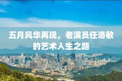 五月风华再现，老演员任洛敏的艺术人生之路