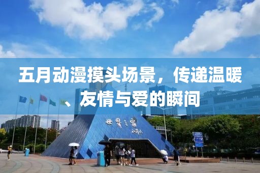 五月动漫摸头场景，传递温暖、友情与爱的瞬间
