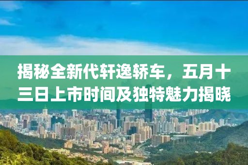 揭秘全新代轩逸轿车，五月十三日上市时间及独特魅力揭晓