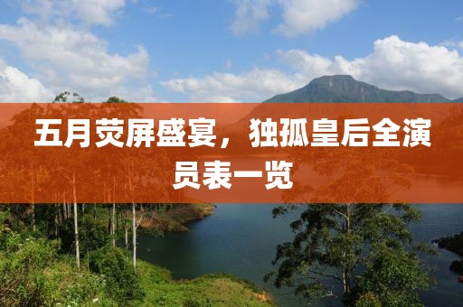 五月荧屏盛宴，独孤皇后全演员表一览